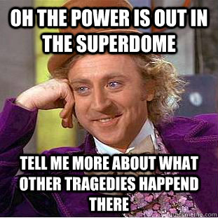 Oh the power is out in the superdome tell me more about what other tragedies happend there  Condescending Wonka