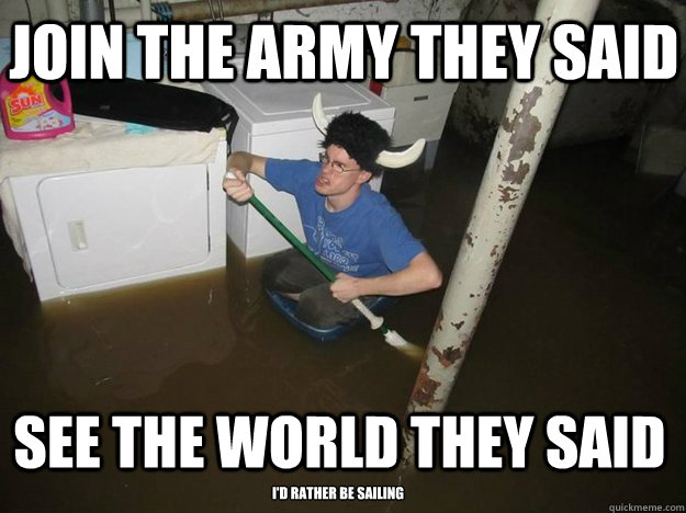 Join the army they said See the world they said I'd rather be sailing  Do the laundry they said