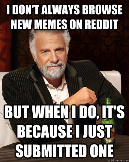 I don't always browse new memes on reddit but when I do, it's because I just submitted one  The Most Interesting Man In The World