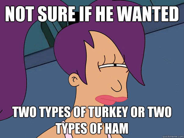 Not sure if he wanted  two types of turkey or two types of ham  Leela Futurama