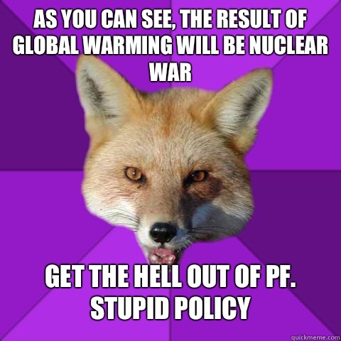 As you can see, the result of global warming will be nuclear war Get the hell out of pf. Stupid policy  Forensics Fox