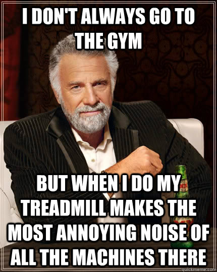 I don't always go to the gym but when I do my treadmill makes the most annoying noise of all the machines there  The Most Interesting Man In The World