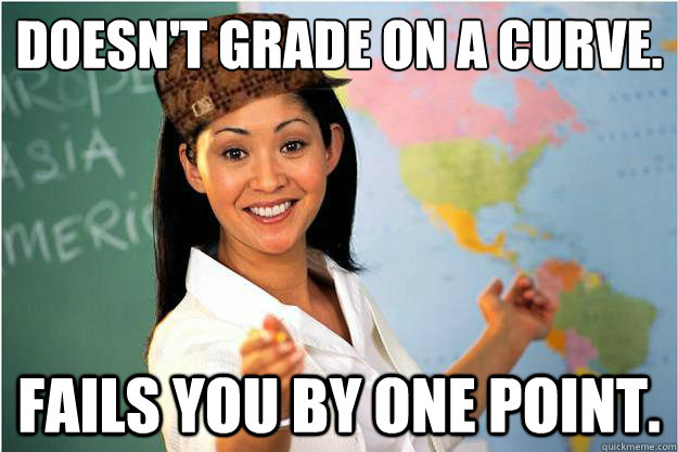 doesn't grade on a curve. fails you by one point. - doesn't grade on a curve. fails you by one point.  Scumbag Teacher