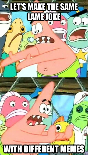 Let's make the same lame joke with different memes  Push it somewhere else Patrick