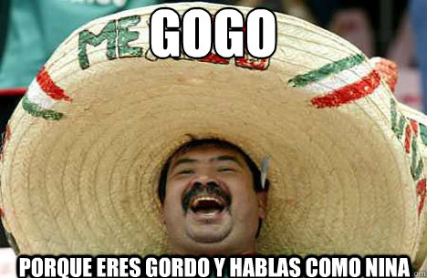 gogo porque eres gordo y hablas como nina  Merry mexican