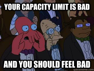 your capacity limit is bad and you should feel bad  Bad Zoidberg