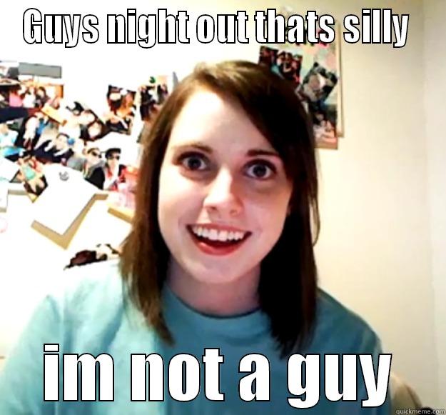 GUYS NIGHT OUT THATS SILLY  IM NOT A GUY Overly Attached Girlfriend