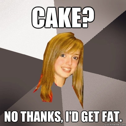 Cake? No thanks, I'd get fat.  Musically Oblivious 8th Grader