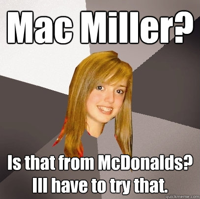 Mac Miller? Is that from McDonalds? Ill have to try that.  Musically Oblivious 8th Grader