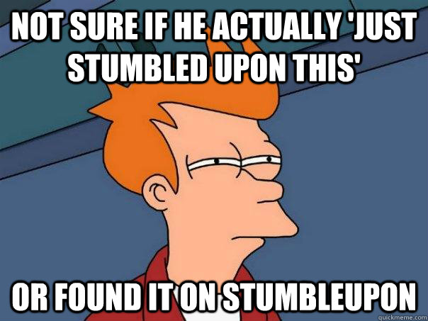 Not sure if he actually 'just stumbled upon this' Or found it on StumbleUpon  Futurama Fry