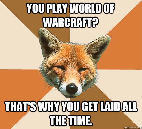 you play world of warcraft? that's why you get laid all the time.  Condescending Fox