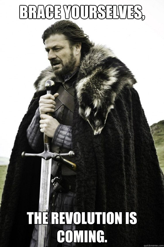 Brace yourselves, The revolution is coming.   Brace yourself