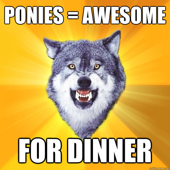 ponies = awesome for dinner  Courage Wolf