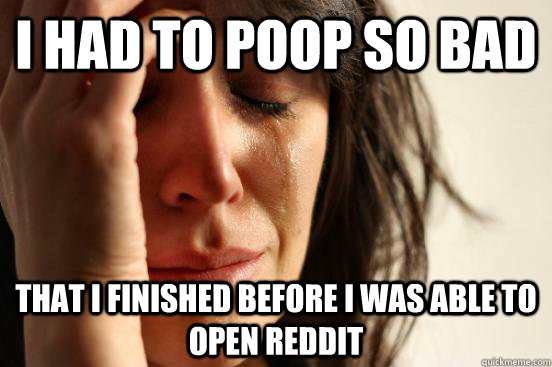 I had to poop so bad that i finished before i was able to open reddit - I had to poop so bad that i finished before i was able to open reddit  First World Problems