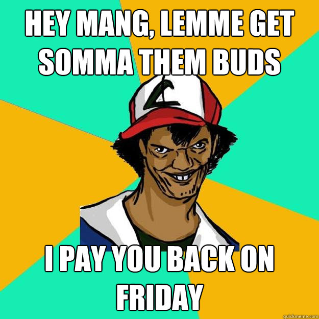 hey mang, lemme get somma them buds i pay you back on friday  Ash Pedreiro