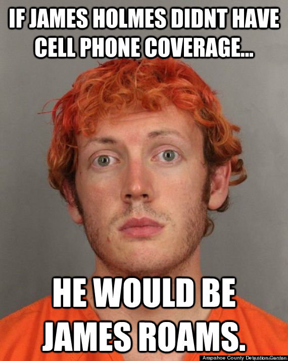 If James Holmes didnt have cell phone coverage... he would be James Roams. - If James Holmes didnt have cell phone coverage... he would be James Roams.  James Holmes