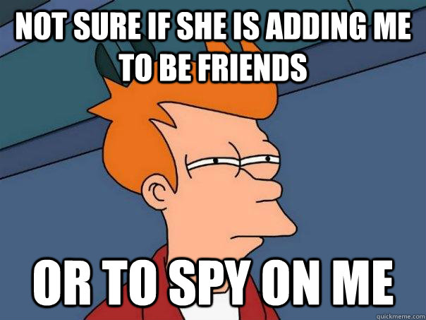 Not sure if she is adding me to be friends  or to spy on me  Futurama Fry