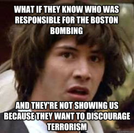 What if they know who was responsible for the Boston bombing And they're not showing us because they want to discourage terrorism  conspiracy keanu