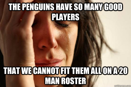 the penguins have so many good players that we cannot fit them all on a 20 man roster - the penguins have so many good players that we cannot fit them all on a 20 man roster  First World Problems