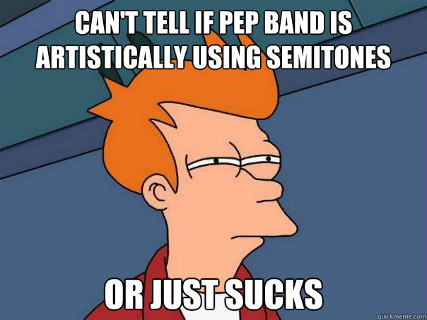 can't tell if pep band is artistically using semitones or just sucks  Futurama Fry