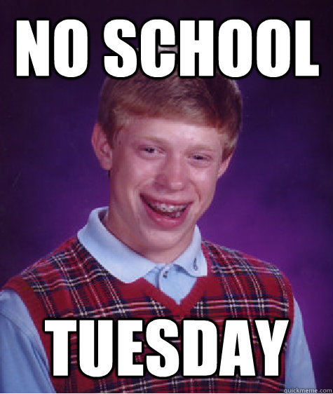 No school  Tuesday - No school  Tuesday  Bad Luck Brian