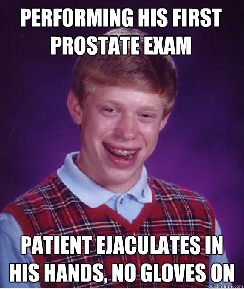 PERFORMING HIS FIRST PROSTATE EXAM PATIENT EJACULATES IN HIS HANDS, NO GLOVES ON  Bad Luck Brian