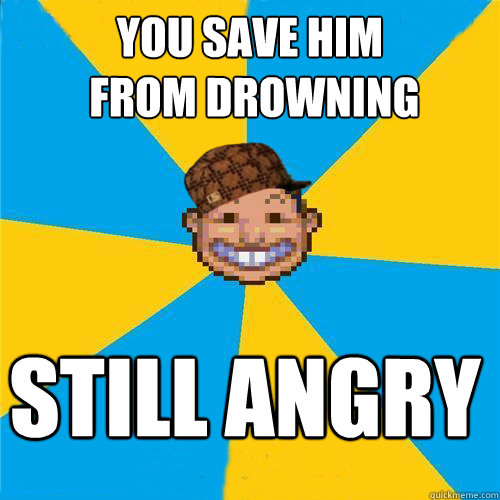 You save him
 from drowning Still angry  Scumbag Rollercoaster Tycoon Guest