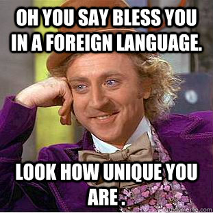 oh you say bless you in a foreign language. look how unique you are .  Creepy Wonka