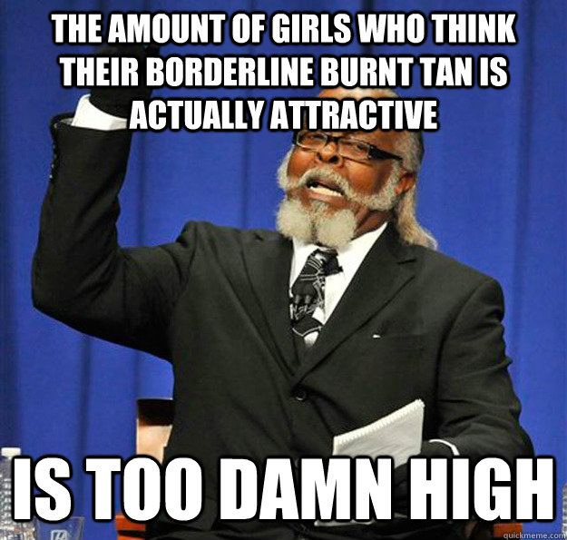 The amount of girls who think their borderline burnt tan is actually attractive  Is too damn high  Jimmy McMillan