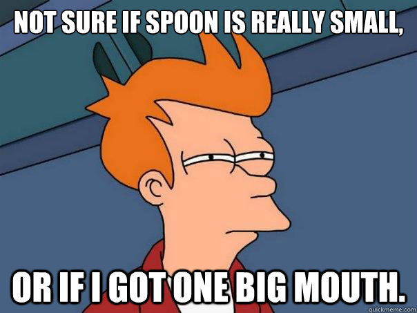 Not sure if spoon is really small, or if I got one big mouth.  Futurama Fry