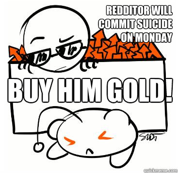 redditor will
commit suicide
on monday buy him gold!  Scumbag Redditor