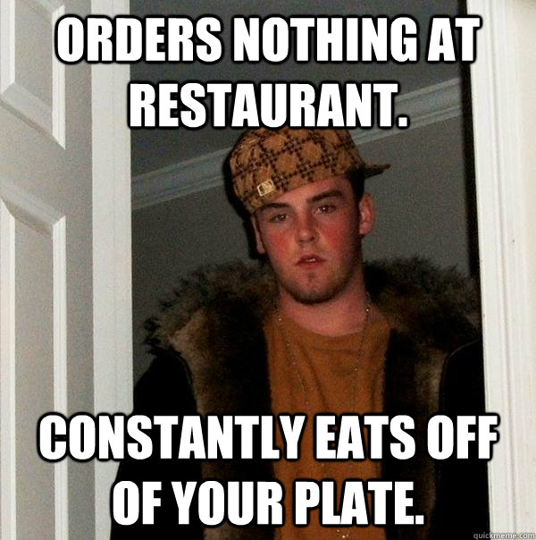 orders nothing at restaurant. Constantly eats off of your plate. - orders nothing at restaurant. Constantly eats off of your plate.  Scumbag Steve