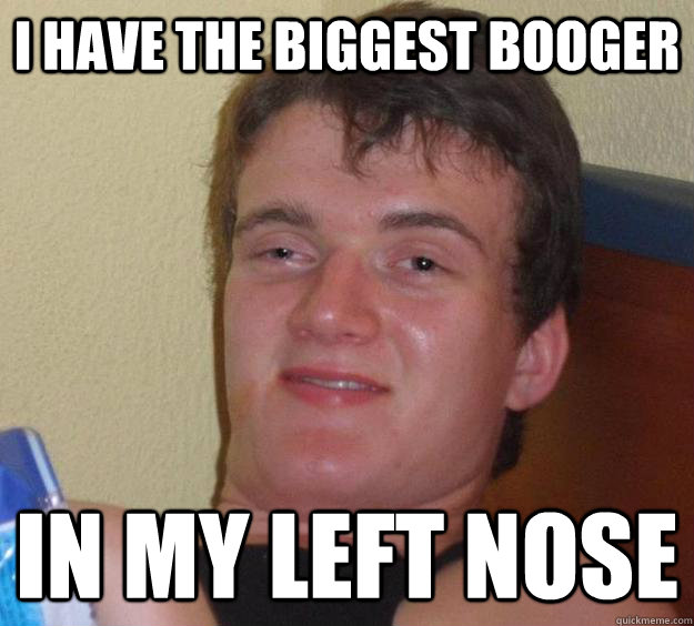 I have the biggest booger in my left nose  10 Guy