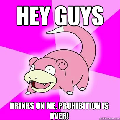 hey guys  drinks on me, prohibition is over!   Slowpoke