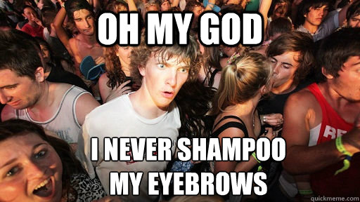 Oh my god I never shampoo
my Eyebrows  Sudden Clarity Clarence