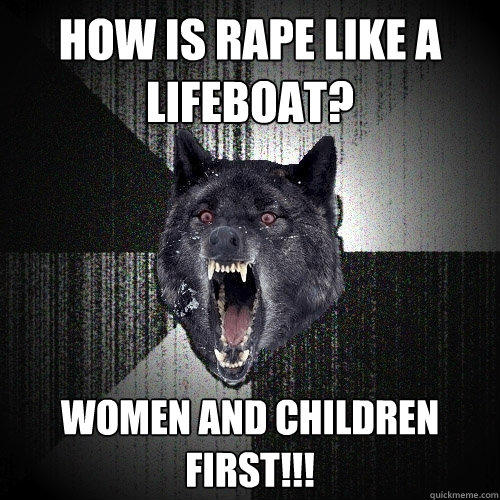 How is rape like a lifeboat? Women and children first!!!  Insanity Wolf