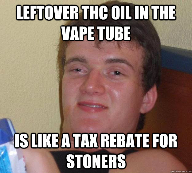 Leftover THC oil in the vape tube is like a tax rebate for stoners - Leftover THC oil in the vape tube is like a tax rebate for stoners  10 Guy