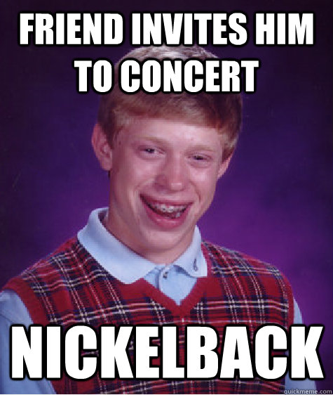 Friend invites him to concert NICKELBACK - Friend invites him to concert NICKELBACK  Bad Luck Brian