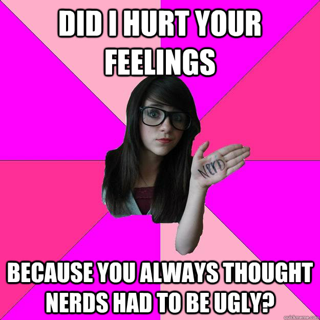 Did i hurt your feelings because you always thought nerds had to be ugly?  Idiot Nerd Girl