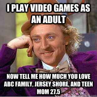 I play video games as an adult Now tell me how much you love ABC family, jersey shore, and teen mom 27.5  Condescending Wonka