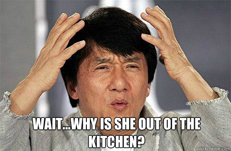  Wait...why is she out of the kitchen?  EPIC JACKIE CHAN