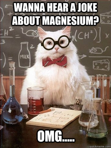 Wanna hear a joke about Magnesium? Omg.....  Chemistry Cat