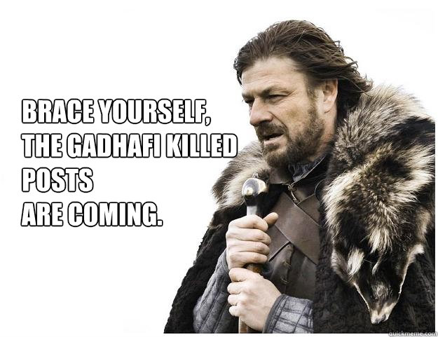 Brace yourself, 
the Gadhafi killed posts 
are coming.  Imminent Ned