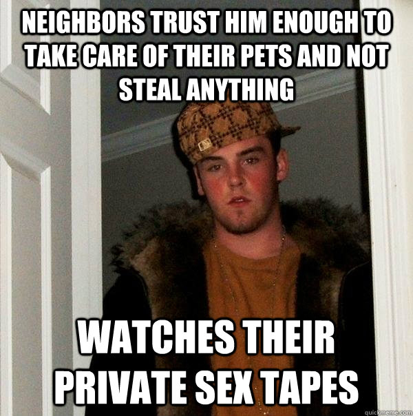 Neighbors trust him enough to take care of their pets and not steal anything watches their private sex tapes - Neighbors trust him enough to take care of their pets and not steal anything watches their private sex tapes  Scumbag Steve