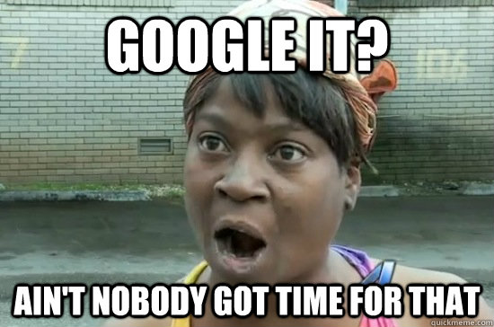 Google It? ain't nobody got time for that  Aint nobody got time for that