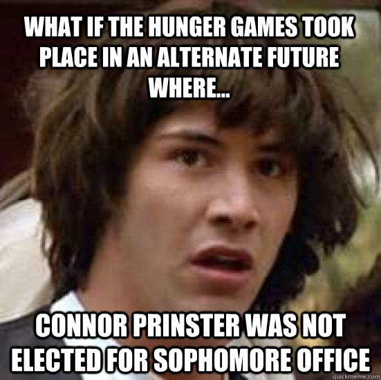 WHAT IF THE HUNGER GAMES TOOK PLACE IN AN ALTERNATE FUTURE WHERE... CONNOR PRINSTER WAS NOT ELECTED FOR SOPHOMORE OFFICE  conspiracy keanu