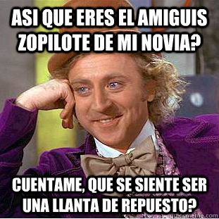 ASI QUE ERES EL AMIGUIS ZOPILOTE DE MI NOVIA? CUENTAME, QUE SE SIENTE SER UNA LLANTA DE REPUESTO?  Condescending Wonka