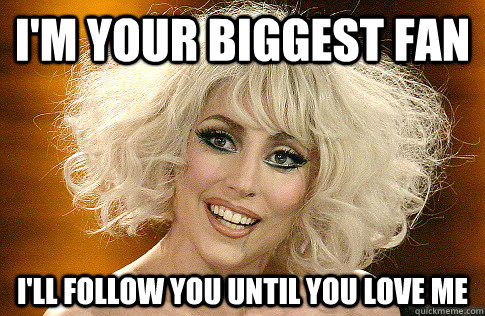 I'm Your Biggest Fan I'll FOllow you UNtil you Love me - I'm Your Biggest Fan I'll FOllow you UNtil you Love me  Overly Attached Gaga
