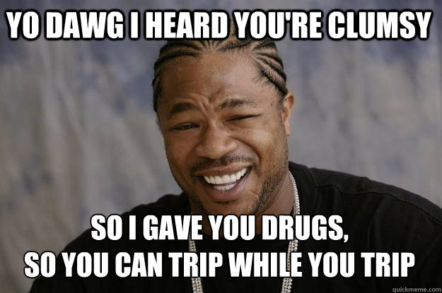 YO DAWG I HEARD YOU'RE CLUMSY SO I GAVE YOU DRUGS,
SO YOU CAN TRIP WHILE YOU TRIP  Xzibit