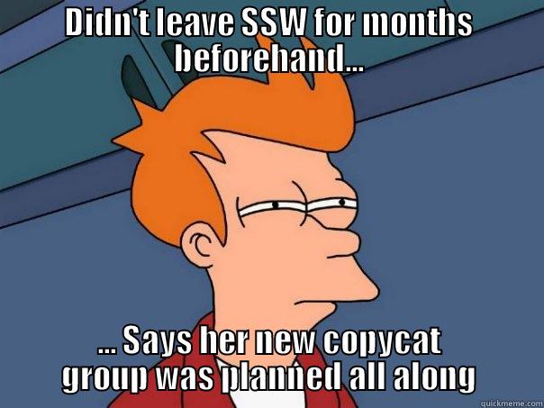 DIDN'T LEAVE SSW FOR MONTHS BEFOREHAND... ... SAYS HER NEW COPYCAT GROUP WAS PLANNED ALL ALONG Futurama Fry